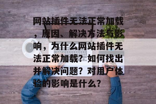 网站插件无法正常加载,原因、解决方法与影响,为什么网站插件无法正常加载?如何找出并解决问题?对用户体验的影响是什么? 网站插件无法正常加载,原因、解决方法与影响,为什么网站插件无法正常加载?如何找出并解决问题?对用户体验的影响是什么?