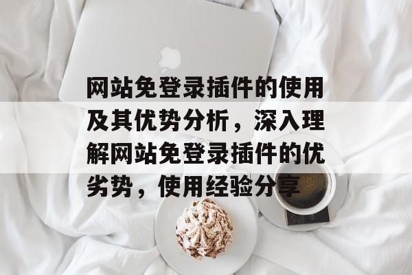 网站免登录插件的使用及其优势分析,深入理解网站免登录插件的优劣势,使用经验分享 网站免登录插件的使用及其优势分析,深入理解网站免登录插件的优劣势,使用经验分享