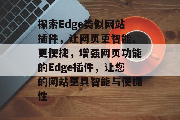 探索Edge类似网站插件,让网页更智能、更便捷,增强网页功能的Edge插件,让您的网站更具智能与便捷性 探索Edge类似网站插件,让网页更智能、更便捷,增强网页功能的Edge插件,让您的网站更具智能与便捷性
