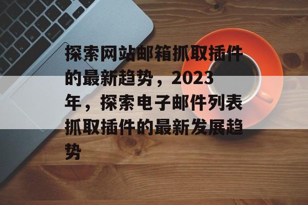 探索网站邮箱抓取插件的最新趋势,2023年,探索电子邮件列表抓取插件的最新发展趋势 探索网站邮箱抓取插件的最新趋势,2023年,探索电子邮件列表抓取插件的最新发展趋势