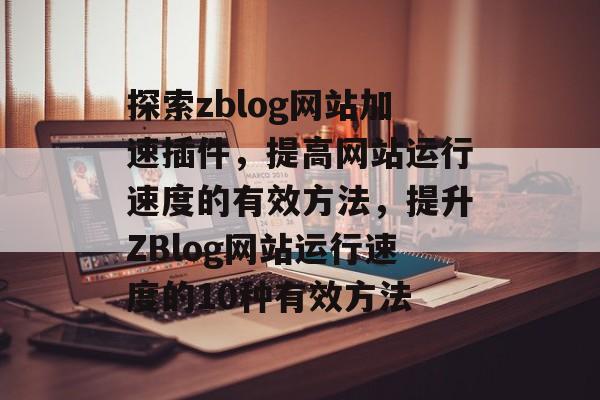 探索zblog网站加速插件,提高网站运行速度的有效方法,提升ZBlog网站运行速度的10种有效方法 探索zblog网站加速插件,提高网站运行速度的有效方法,提升ZBlog网站运行速度的10种有效方法