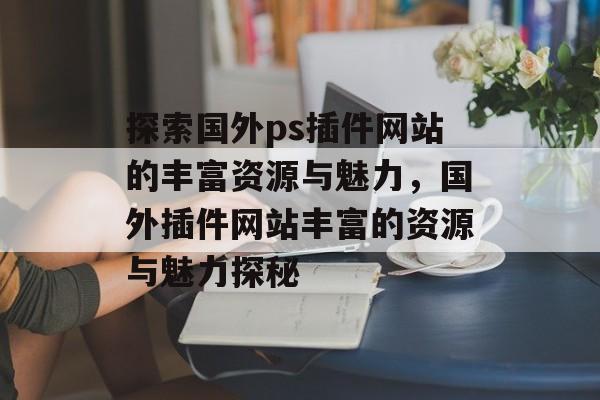 探索国外ps插件网站的丰富资源与魅力,国外插件网站丰富的资源与魅力探秘 探索国外ps插件网站的丰富资源与魅力,国外插件网站丰富的资源与魅力探秘