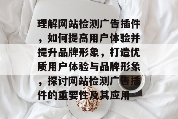 理解网站检测广告插件,如何提高用户体验并提升品牌形象,打造优质用户体验与品牌形象,探讨网站检测广告插件的重要性及其应用 理解网站检测广告插件,如何提高用户体验并提升品牌形象,打造优质用户体验与品牌形象,探讨网站检测广告插件的重要性及其应用