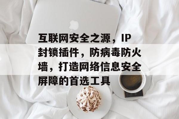 互联网安全之源,IP封锁插件,防病毒防火墙,打造网络信息安全屏障的首选工具 互联网安全之源,IP封锁插件,防病毒防火墙,打造网络信息安全屏障的首选工具