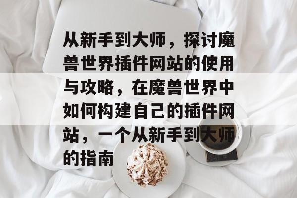 从新手到大师,探讨魔兽世界插件网站的使用与攻略,在魔兽世界中如何构建自己的插件网站,一个从新手到大师的指南 从新手到大师,探讨魔兽世界插件网站的使用与攻略,在魔兽世界中如何构建自己的插件网站,一个从新手到大师的指南