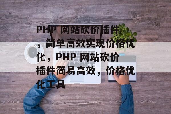 PHP 网站砍价插件,简单高效实现价格优化,PHP 网站砍价插件简易高效,价格优化工具 PHP 网站砍价插件,简单高效实现价格优化,PHP 网站砍价插件简易高效,价格优化工具