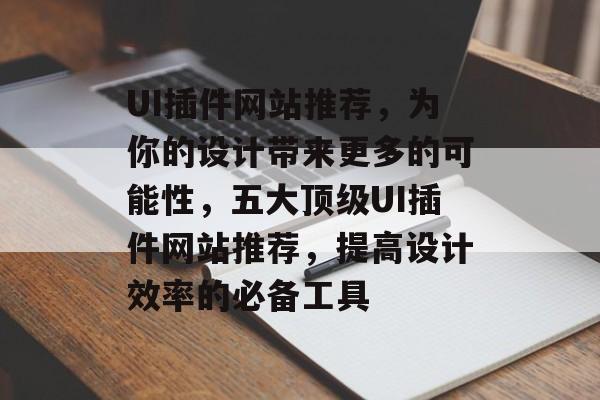 UI插件网站推荐,为你的设计带来更多的可能性,五大顶级UI插件网站推荐,提高设计效率的必备工具 UI插件网站推荐,为你的设计带来更多的可能性,五大顶级UI插件网站推荐,提高设计效率的必备工具