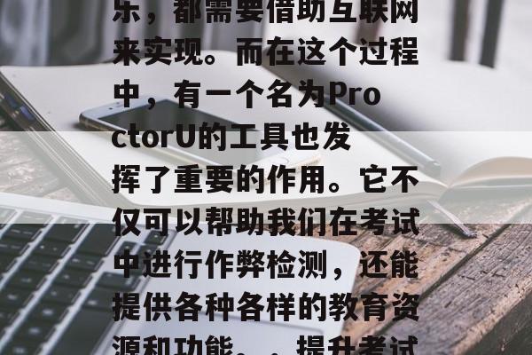 在当今的信息化社会中,网络已经成为了我们生活的一部分。无论是在线学习、工作还是娱乐,都需要借助互联网来实现。而在这个过程中,有一个名为ProctorU的工具也发挥了重要的作用。它不仅可以帮助我们在考试中进行作弊检测,还能提供各种各样的教育资源和功能。,提升考试能力,轻松应对作弊检测,ProctorU让你在信息化社会更安心 在当今的信息化社会中,网络已经成为了我们生活的一部分。无论是在线学习、工作还是娱乐,都需要借助互联网来实现。而在这个过程中,有一个名为ProctorU的工具也发挥了重要的作用。它不仅可以帮助我们在考试中进行作弊检测,还能提供各种各样的教育资源和功能。,提升考试能力,轻松应对作弊检测,ProctorU让你在信息化社会更安心