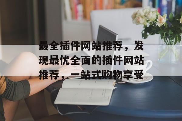 最全插件网站推荐,发现最优全面的插件网站推荐,一站式购物享受 最全插件网站推荐,发现最优全面的插件网站推荐,一站式购物享受