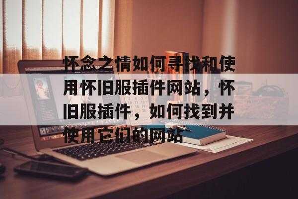 怀念之情如何寻找和使用怀旧服插件网站,怀旧服插件,如何找到并使用它们的网站 怀念之情如何寻找和使用怀旧服插件网站,怀旧服插件,如何找到并使用它们的网站