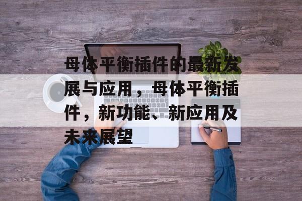母体平衡插件的最新发展与应用,母体平衡插件,新功能、新应用及未来展望 母体平衡插件的最新发展与应用,母体平衡插件,新功能、新应用及未来展望
