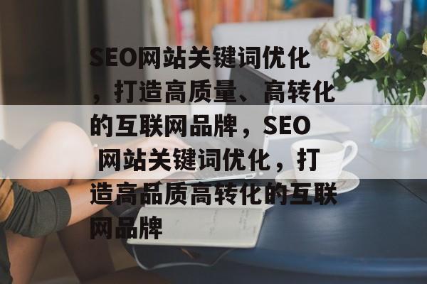 SEO网站关键词优化，打造高质量、高转化的互联网品牌，SEO 网站关键词优化，打造高品质高转化的互联网品牌