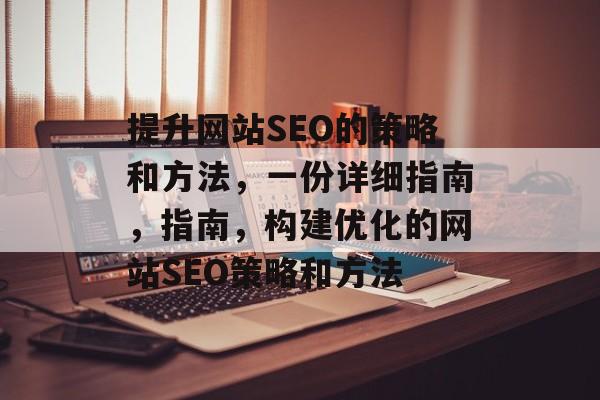 提升网站SEO的策略和方法，一份详细指南，指南，构建优化的网站SEO策略和方法