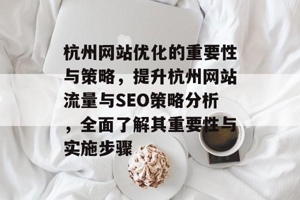 杭州网站优化的重要性与策略，提升杭州网站流量与SEO策略分析，全面了解其重要性与实施步骤