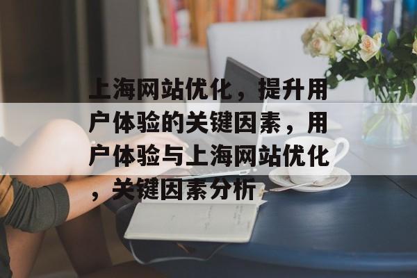 上海网站优化，提升用户体验的关键因素，用户体验与上海网站优化，关键因素分析