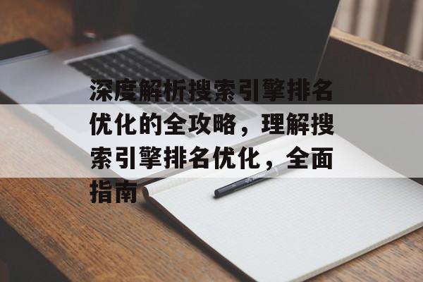 深度解析搜索引擎排名优化的全攻略，理解搜索引擎排名优化，全面指南