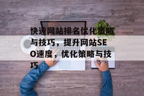 快速网站排名优化策略与技巧，提升网站SEO速度，优化策略与技巧
