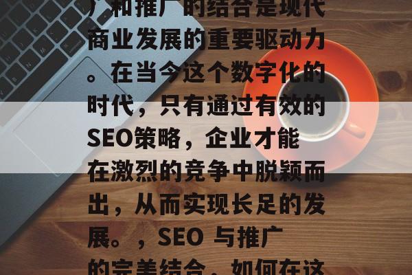 SEO（搜索引擎优化）和推广的结合是现代商业发展的重要驱动力。在当今这个数字化的时代，只有通过有效的SEO策略，企业才能在激烈的竞争中脱颖而出，从而实现长足的发展。，SEO 与推广的完美结合，如何在这个时代实现企业增长