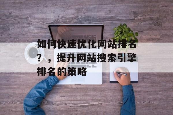 如何快速优化网站排名？，提升网站搜索引擎排名的策略