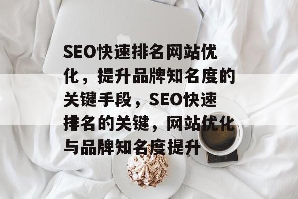 SEO快速排名网站优化，提升品牌知名度的关键手段，SEO快速排名的关键，网站优化与品牌知名度提升