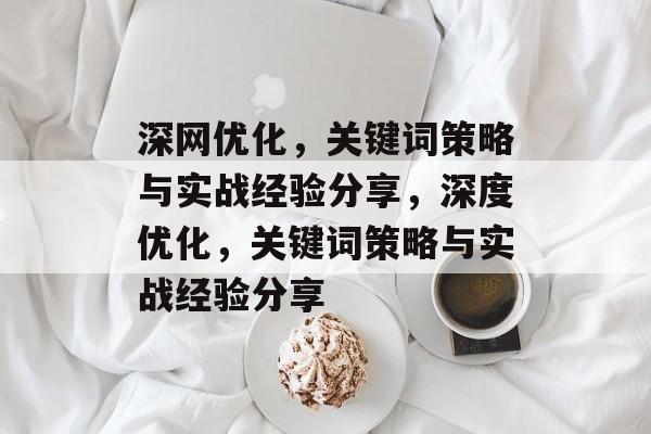 深网优化，关键词策略与实战经验分享，深度优化，关键词策略与实战经验分享
