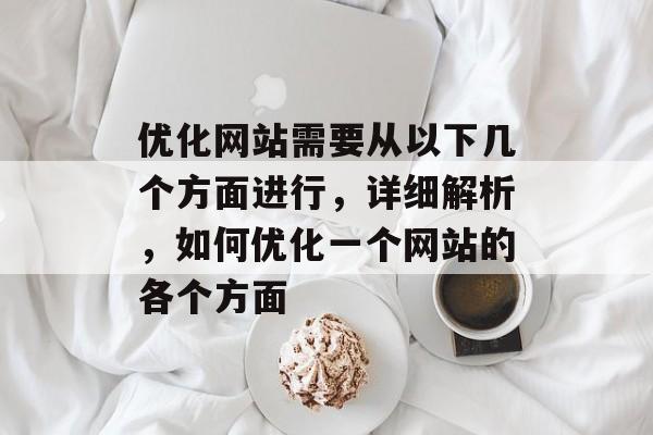 优化网站需要从以下几个方面进行，详细解析，如何优化一个网站的各个方面