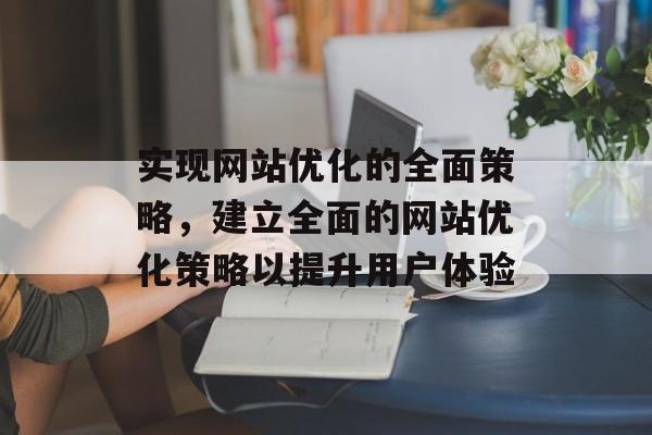 实现网站优化的全面策略，建立全面的网站优化策略以提升用户体验