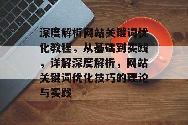 深度解析网站关键词优化教程，从基础到实践，详解深度解析，网站关键词优化技巧的理论与实践