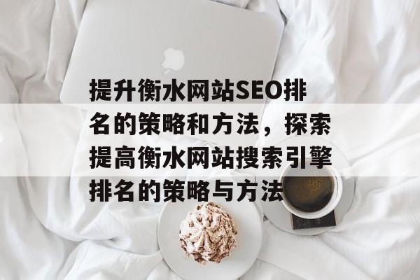 提升衡水网站SEO排名的策略和方法，探索提高衡水网站搜索引擎排名的策略与方法
