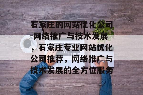石家庄的网站优化公司-网络推广与技术发展，石家庄专业网站优化公司推荐，网络推广与技术发展的全方位服务
