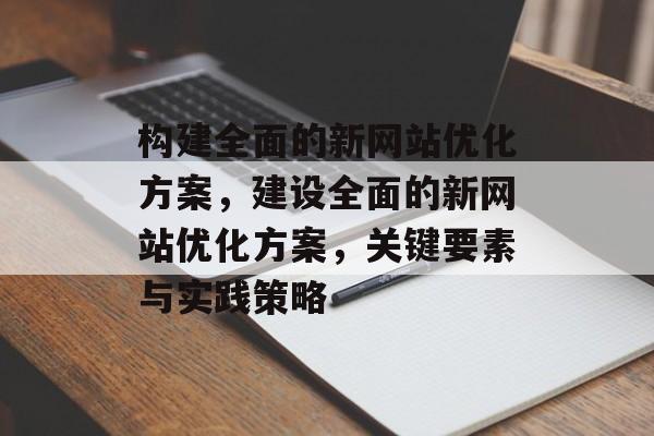 构建全面的新网站优化方案，建设全面的新网站优化方案，关键要素与实践策略