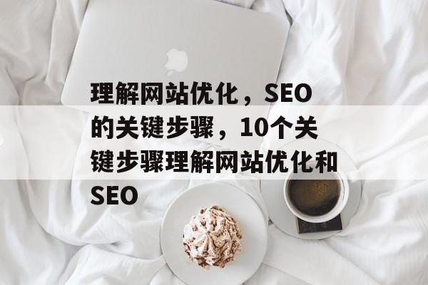理解网站优化，SEO的关键步骤，10个关键步骤理解网站优化和SEO