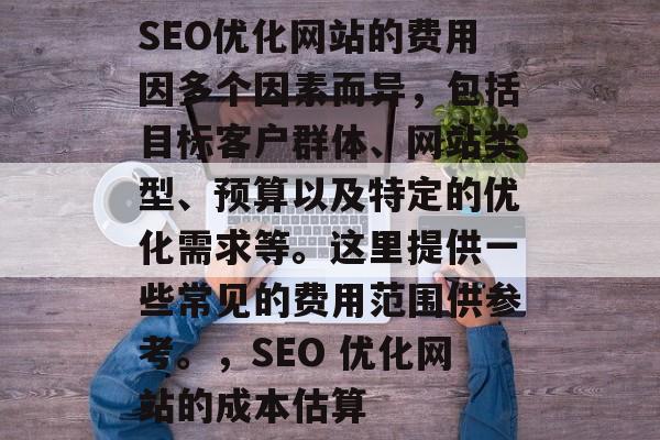 SEO优化网站的费用因多个因素而异,包括目标客户群体、网站类型、预算以及特定的优化需求等。这里提供一些常见的费用范围供参考。,SEO 优化网站的成本估算 SEO优化网站的费用因多个因素而异,包括目标客户群体、网站类型、预算以及特定的优化需求等。这里提供一些常见的费用范围供参考。,SEO 优化网站的成本估算