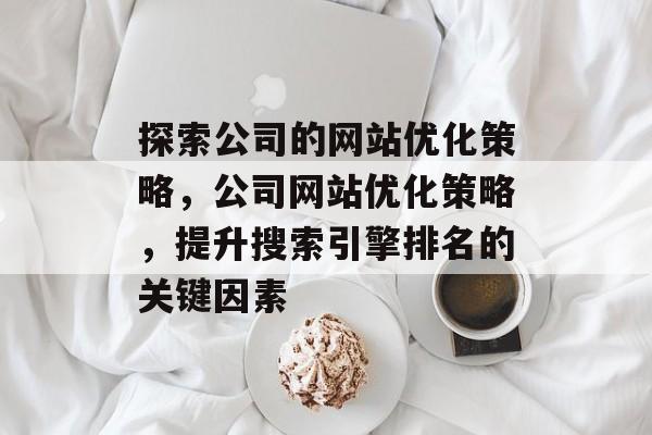 探索公司的网站优化策略，公司网站优化策略，提升搜索引擎排名的关键因素