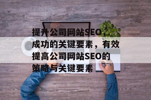 提升公司网站SEO，成功的关键要素，有效提高公司网站SEO的策略与关键要素
