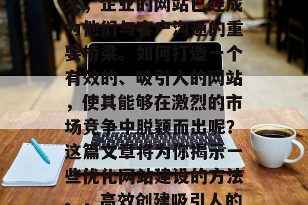 在互联网飞速发展的今天，企业的网站已经成为他们与客户沟通的重要桥梁。如何打造一个有效的、吸引人的网站，使其能够在激烈的市场竞争中脱颖而出呢？这篇文章将为你揭示一些优化网站建设的方法。，高效创建吸引人的网站，优化策略与步骤