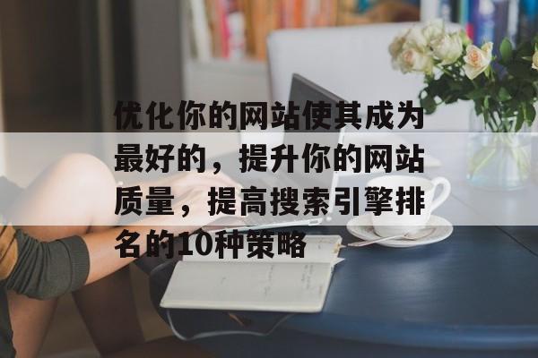 优化你的网站使其成为最好的,提升你的网站质量,提高搜索引擎排名的10种策略 优化你的网站使其成为最好的,提升你的网站质量,提高搜索引擎排名的10种策略