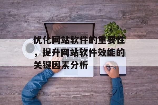 优化网站软件的重要性，提升网站软件效能的关键因素分析