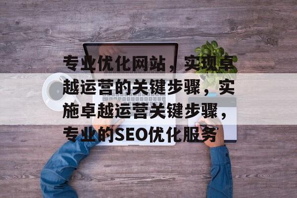 专业优化网站,实现卓越运营的关键步骤,实施卓越运营关键步骤,专业的SEO优化服务 专业优化网站,实现卓越运营的关键步骤,实施卓越运营关键步骤,专业的SEO优化服务
