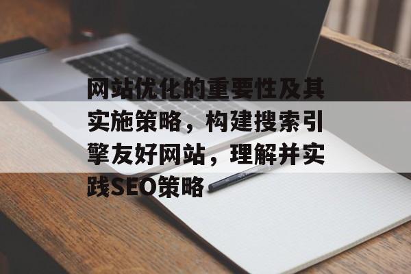 网站优化的重要性及其实施策略，构建搜索引擎友好网站，理解并实践SEO策略