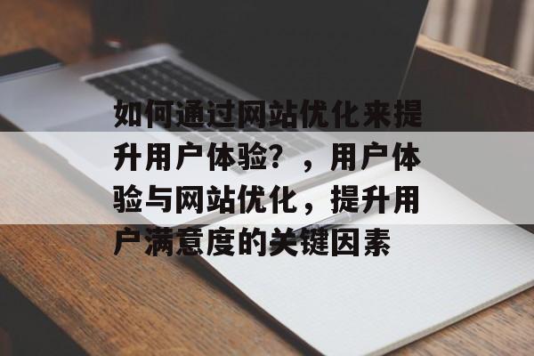 如何通过网站优化来提升用户体验？，用户体验与网站优化，提升用户满意度的关键因素