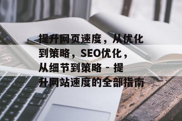 提升网页速度，从优化到策略，SEO优化，从细节到策略 - 提升网站速度的全部指南