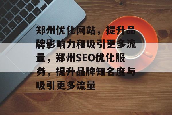 郑州优化网站，提升品牌影响力和吸引更多流量，郑州SEO优化服务，提升品牌知名度与吸引更多流量