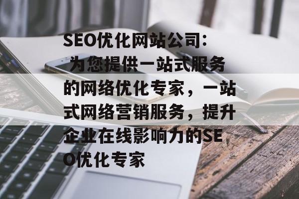 SEO优化网站公司: 为您提供一站式服务的网络优化专家，一站式网络营销服务，提升企业在线影响力的SEO优化专家