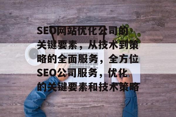 SEO网站优化公司的关键要素，从技术到策略的全面服务，全方位SEO公司服务，优化的关键要素和技术策略