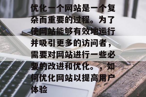 优化一个网站是一个复杂而重要的过程。为了使网站能够有效地运行并吸引更多的访问者，需要对网站进行一些必要的改进和优化。，如何优化网站以提高用户体验