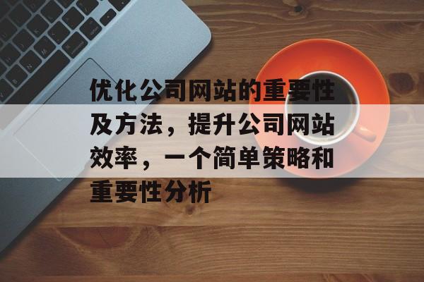 优化公司网站的重要性及方法，提升公司网站效率，一个简单策略和重要性分析
