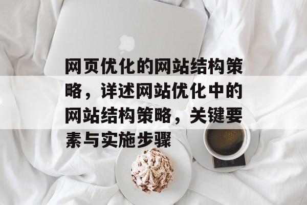 网页优化的网站结构策略，详述网站优化中的网站结构策略，关键要素与实施步骤