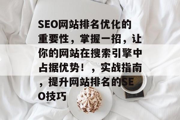 SEO网站排名优化的重要性，掌握一招，让你的网站在搜索引擎中占据优势！，实战指南，提升网站排名的SEO技巧