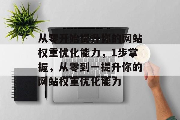 从零开始提升你的网站权重优化能力，1步掌握，从零到一提升你的网站权重优化能力
